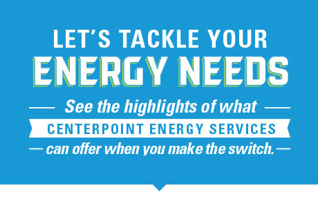 Let's Tackle Your Energy Needs. See the highlights of what Centerpoint Energy Services can offer when you make the switch.
