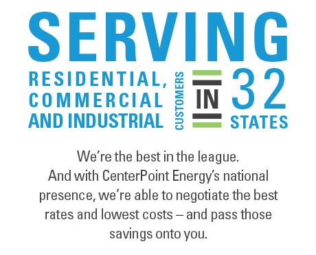 Serving Residential, Commercial, and Industrial customers in 32 states. We're the best in the league. And with CenterPoint Energy's national presence, we're able to netgotiate the best rates and lowest costs - and pass those savings on to you.